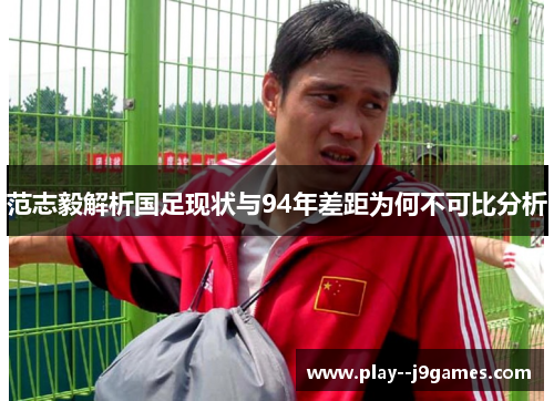 范志毅解析国足现状与94年差距为何不可比分析