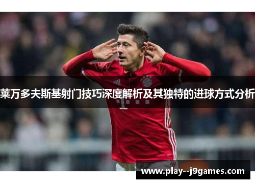 莱万多夫斯基射门技巧深度解析及其独特的进球方式分析
