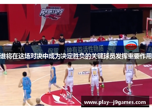 谁将在这场对决中成为决定胜负的关键球员发挥重要作用