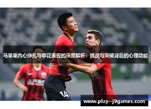 马莱莱内心挣扎与申花表现的深度解析：挑战与突破背后的心理动能