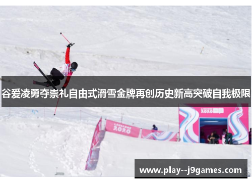 谷爱凌勇夺崇礼自由式滑雪金牌再创历史新高突破自我极限