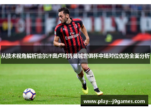 从技术视角解析恰尔汗奥卢对阵曼城世俱杯中场对位优势全面分析