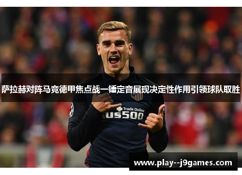 萨拉赫对阵马竞德甲焦点战一锤定音展现决定性作用引领球队取胜 萨拉赫对阵马竞德甲焦点战一锤定音展现决定性作用引领球队取胜