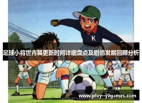 足球小将世青篇更新时间详细盘点及剧情发展回顾分析 足球小将世青篇更新时间详细盘点及剧情发展回顾分析