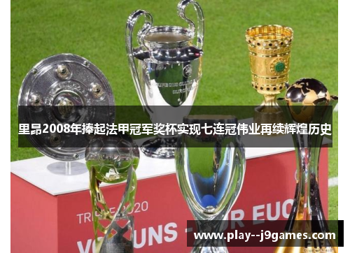 里昂2008年捧起法甲冠军奖杯实现七连冠伟业再续辉煌历史