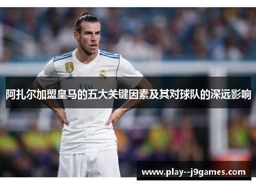 阿扎尔加盟皇马的五大关键因素及其对球队的深远影响 阿扎尔加盟皇马的五大关键因素及其对球队的深远影响