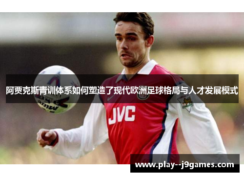 阿贾克斯青训体系如何塑造了现代欧洲足球格局与人才发展模式