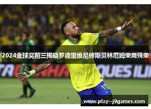 2024金球奖前三揭晓罗德里维尼修斯贝林厄姆荣膺殊荣 2024金球奖前三揭晓罗德里维尼修斯贝林厄姆荣膺殊荣