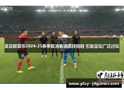 亚足联宣布2024-25赛季取消客场进球规则 引发足坛广泛讨论 亚足联宣布2024-25赛季取消客场进球规则 引发足坛广泛讨论