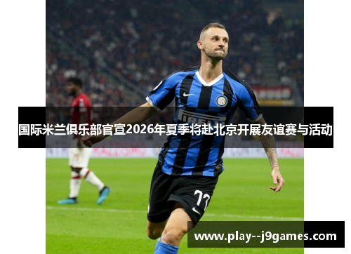 国际米兰俱乐部官宣2026年夏季将赴北京开展友谊赛与活动