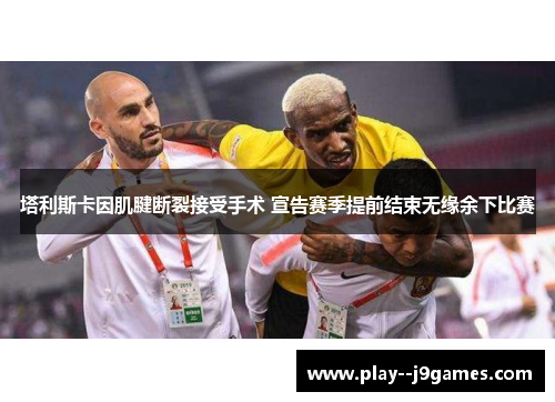 塔利斯卡因肌腱断裂接受手术 宣告赛季提前结束无缘余下比赛 塔利斯卡因肌腱断裂接受手术 宣告赛季提前结束无缘余下比赛