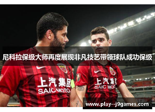 尼科拉保级大师再度展现非凡技艺带领球队成功保级 尼科拉保级大师再度展现非凡技艺带领球队成功保级