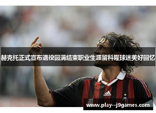 赫克托正式宣布退役圆满结束职业生涯留科隆球迷美好回忆 赫克托正式宣布退役圆满结束职业生涯留科隆球迷美好回忆