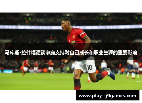 马库斯·拉什福德谈家庭支持对自己成长和职业生涯的重要影响