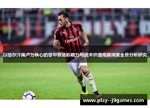 以恰尔汗奥卢为核心的意甲赛场影响力与战术价值观察深度全景分析研究 以恰尔汗奥卢为核心的意甲赛场影响力与战术价值观察深度全景分析研究