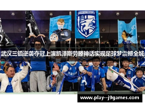 武汉三镇逆袭夺冠上演凯泽斯劳滕神话实现足球梦震撼全城 武汉三镇逆袭夺冠上演凯泽斯劳滕神话实现足球梦震撼全城
