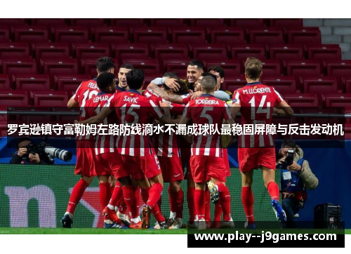 罗宾逊镇守富勒姆左路防线滴水不漏成球队最稳固屏障与反击发动机 罗宾逊镇守富勒姆左路防线滴水不漏成球队最稳固屏障与反击发动机